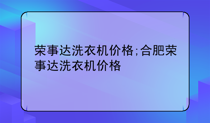 荣事达洗衣机价格;合肥荣事达洗衣机价格