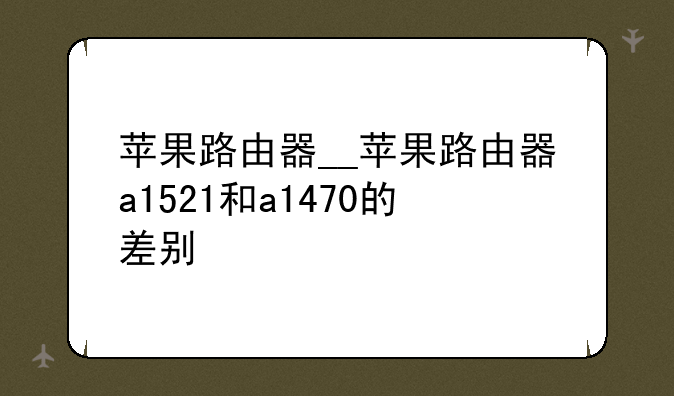 苹果路由器__苹果路由器a1521和a1470的差别