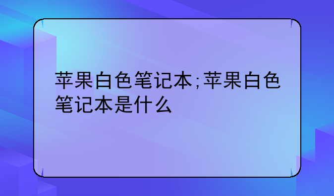 苹果白色笔记本;苹果白色笔记本是什么