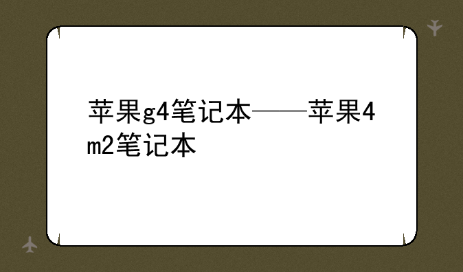 苹果g4笔记本——苹果4m2笔记本