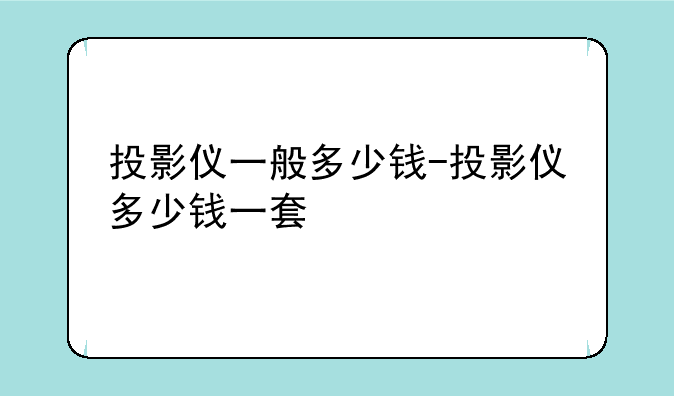 投影仪一般多少钱-投影仪多少钱一套