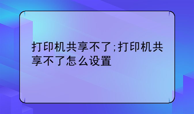 打印机共享不了;打印机共享不了怎么设置