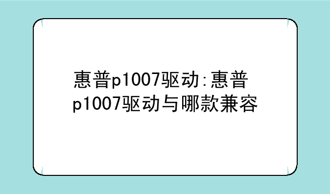 惠普p1007驱动:惠普p1007驱动与哪款兼容