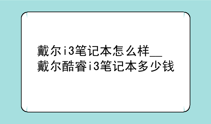 戴尔i3笔记本怎么样__戴尔酷睿i3笔记本多少钱