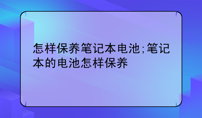 怎样保养笔记本电池;笔记本的电池怎样保养