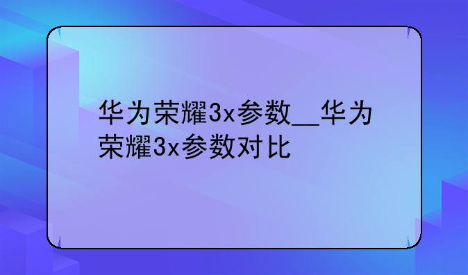 华为荣耀3x参数__华为荣耀3x参数对比