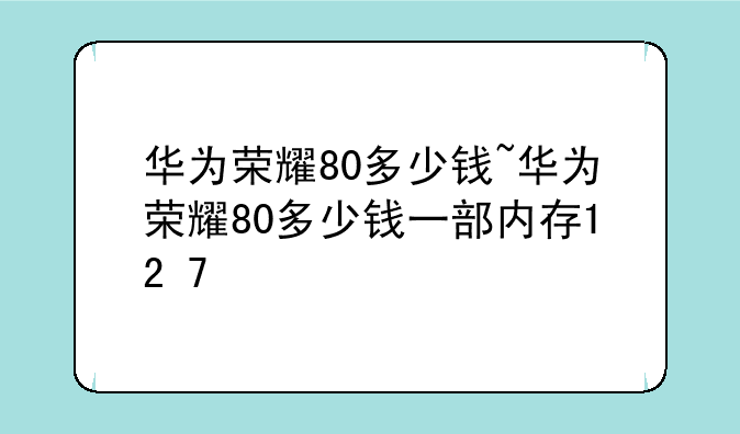 华为荣耀80多少钱~华为荣耀80多少钱一部内存12+7