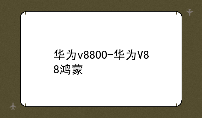华为v8800-华为V88鸿蒙