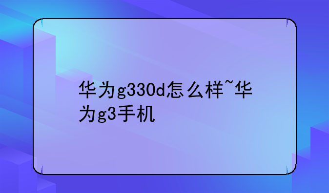 华为g330d怎么样~华为g3手机