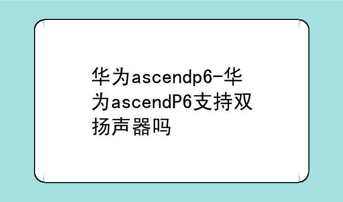 华为ascendp6-华为ascendP6支持双扬声器吗