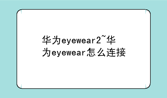 华为eyewear2~华为eyewear怎么连接