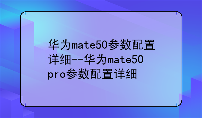 华为mate50参数配置详细--华为mate50pro参数配置详细