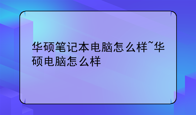 华硕笔记本电脑怎么样~华硕电脑怎么样