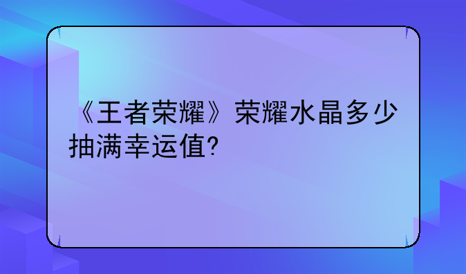 《王者荣耀》荣耀水晶多少抽满幸运值?