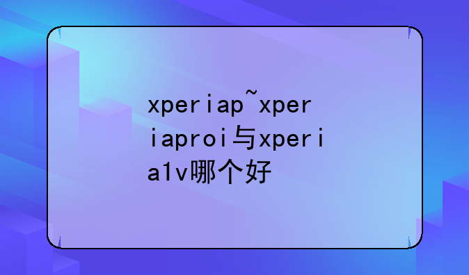 xperiap~xperiaproi与xperia1v哪个好