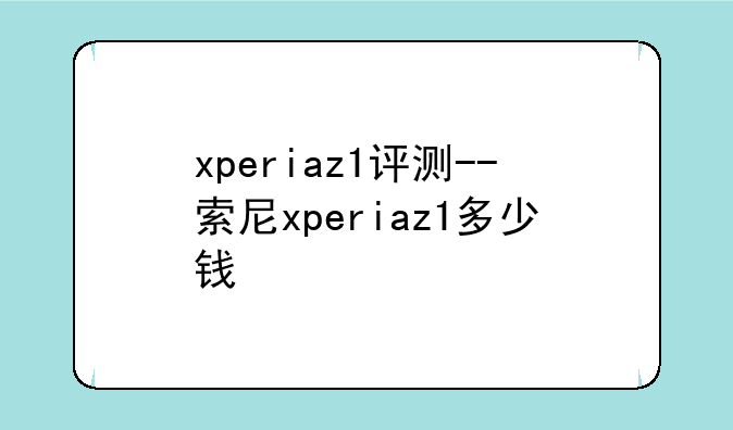 xperiaz1评测--索尼xperiaz1多少钱