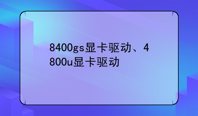 8400gs显卡驱动、4800u显卡驱动