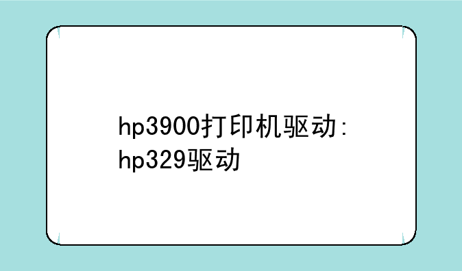 hp3900打印机驱动:hp329驱动