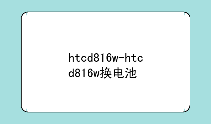 htcd816w-htcd816w换电池