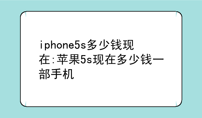 iphone5s多少钱现在:苹果5s现在多少钱一部手机