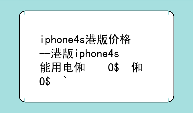 iphone4s港版价格--港版iphone4s能用电信卡吗