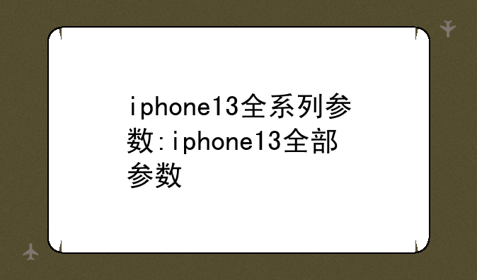 iphone13全系列参数:iphone13全部参数