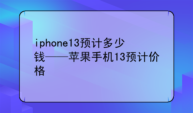 iphone13预计多少钱——苹果手机13预计价格