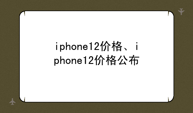 iphone12价格、iphone12价格公布