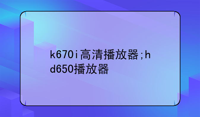 k670i高清播放器;hd650播放器