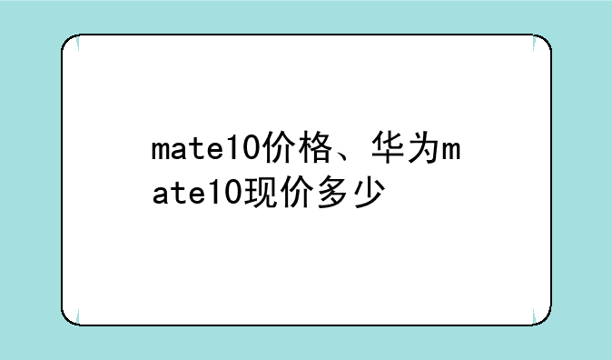 mate10价格、华为mate10现价多少