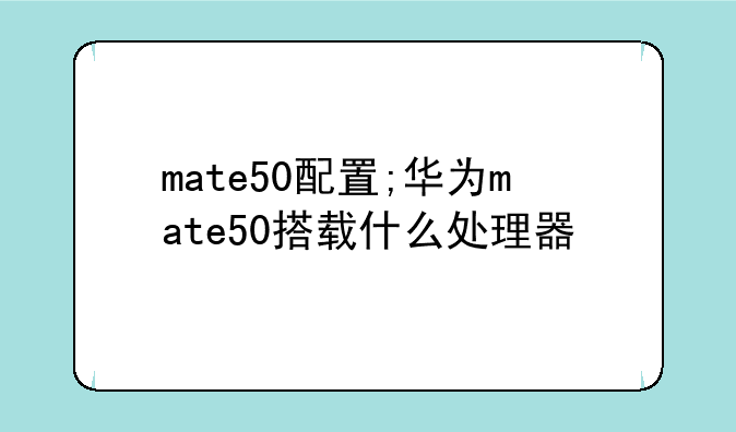 mate50配置;华为mate50搭载什么处理器