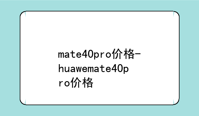 mate40pro价格-huawemate40pro价格