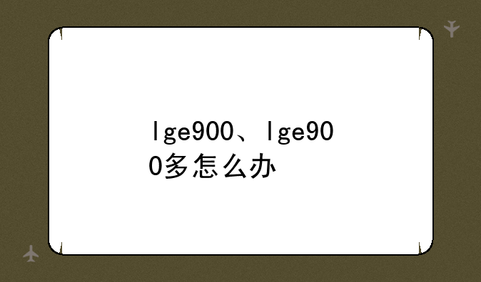 lge900、lge900多怎么办