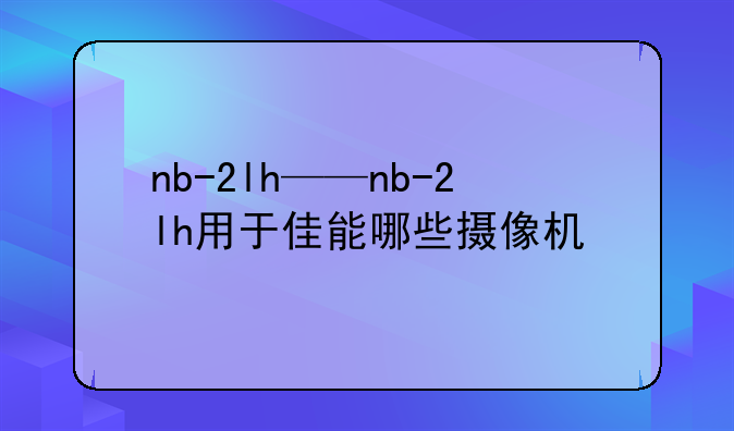 nb-2lh——nb-2lh用于佳能哪些摄像机