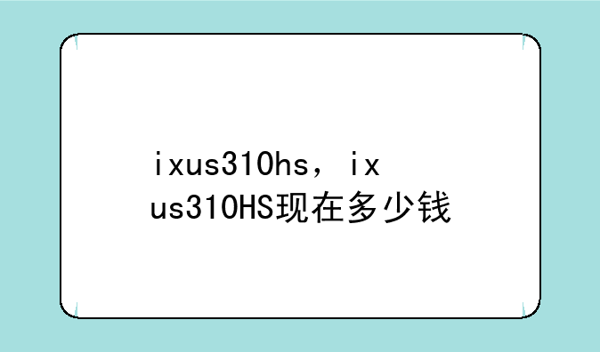 ixus310hs，ixus310HS现在多少钱