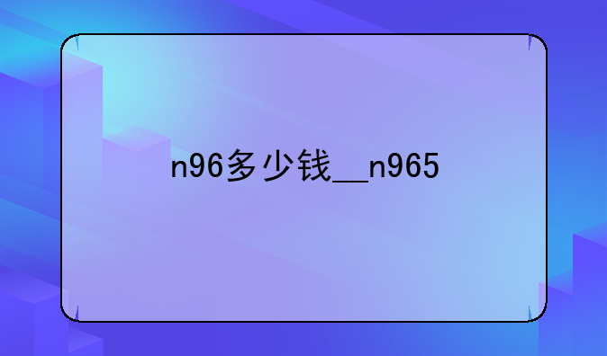 n96多少钱__n965
