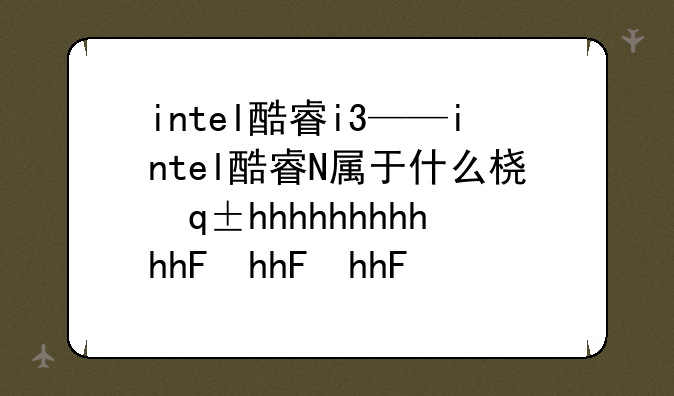 intel酷睿i3——intel酷睿N属于什么档次