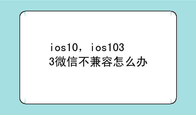 ios10，ios1033微信不兼容怎么办