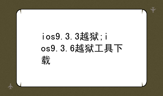 ios9.3.3越狱;ios9.3.6越狱工具下载